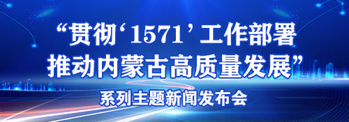 【专题】“贯彻'1571'工作部署 推动内蒙古高质量发展“系列主题新闻发布会