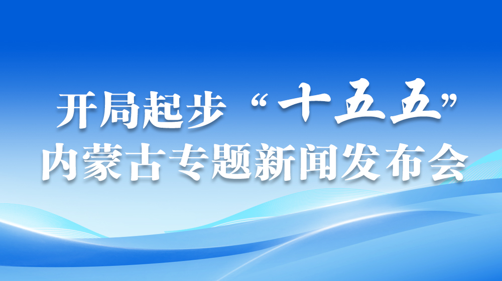 【专题】开局起步“十五五”内蒙古专题新闻发布会